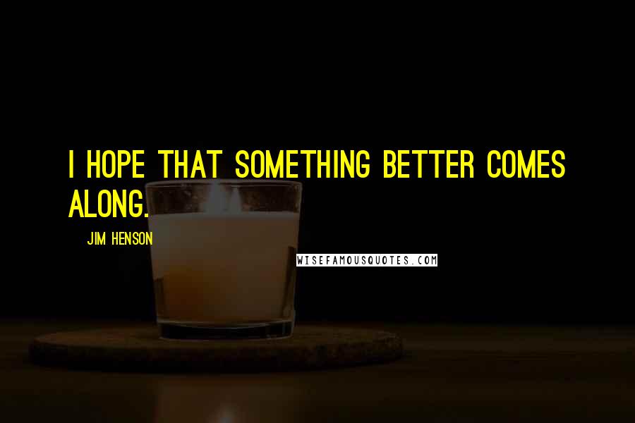 Jim Henson quotes: I hope that something better comes along.