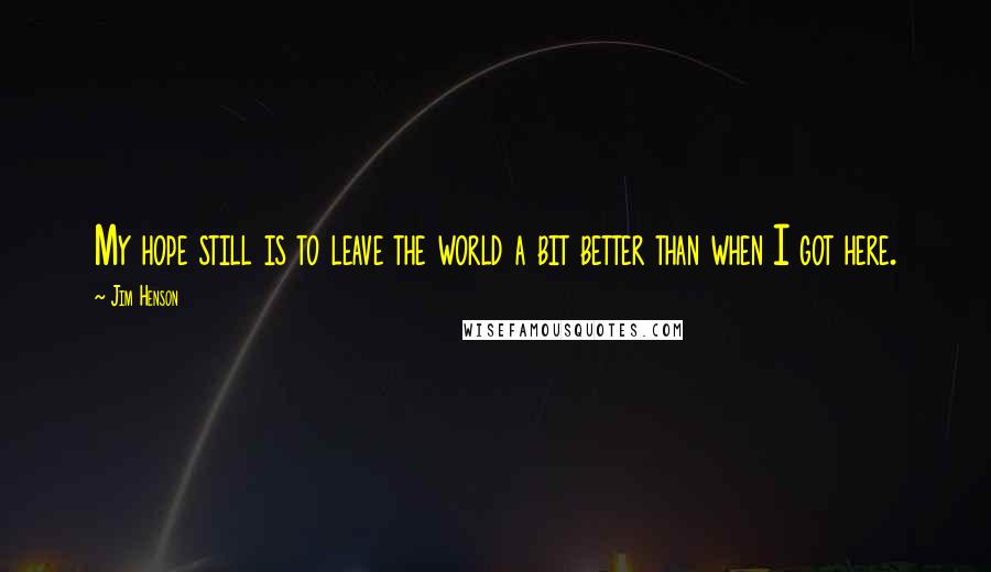 Jim Henson quotes: My hope still is to leave the world a bit better than when I got here.