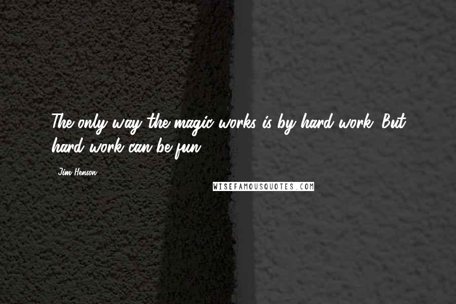 Jim Henson quotes: The only way the magic works is by hard work. But hard work can be fun.