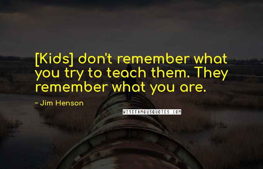 Jim Henson quotes: [Kids] don't remember what you try to teach them. They remember what you are.