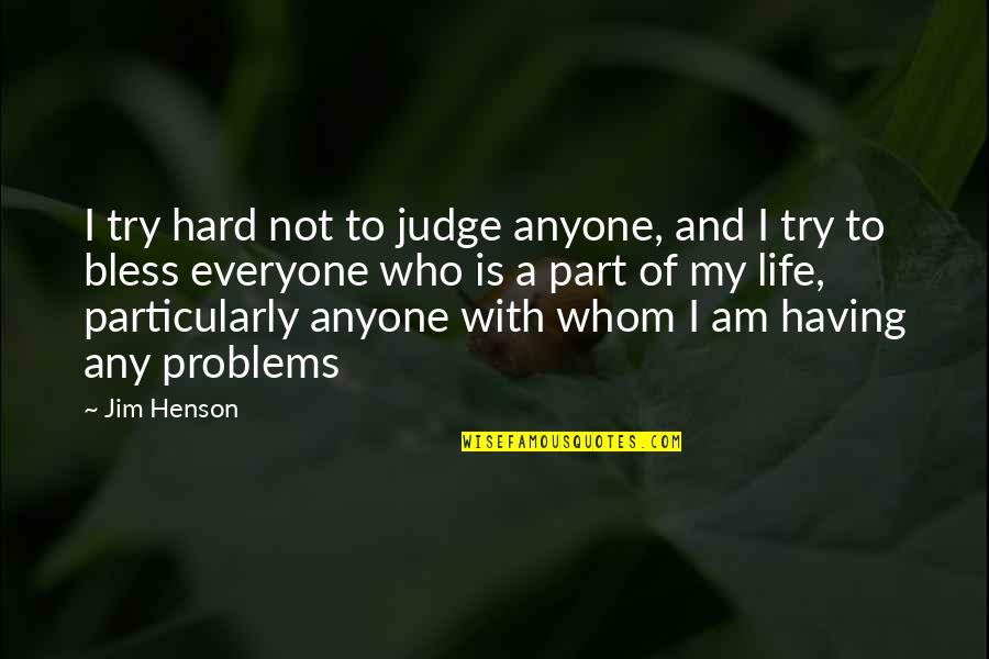 Jim Henson Quotes By Jim Henson: I try hard not to judge anyone, and Jim Henson Quotes By Jim Henson: I try hard not to judge anyone, and
