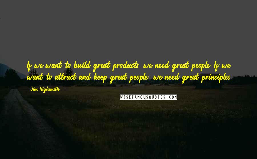 Jim Highsmith quotes: If we want to build great products, we need great people. If we want to attract and keep great people, we need great principles