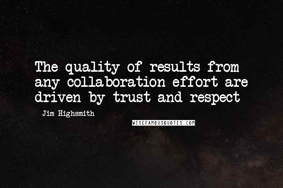 Jim Highsmith quotes: The quality of results from any collaboration effort are driven by trust and respect Jim Highsmith quotes: The quality of results from any collaboration effort are driven by trust and respect