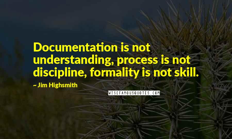 Jim Highsmith quotes: Documentation is not understanding, process is not discipline, formality is not skill. Jim Highsmith quotes: Documentation is not understanding, process is not discipline, formality is not skill.