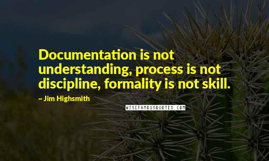 Jim Highsmith quotes: Documentation is not understanding, process is not discipline, formality is not skill.