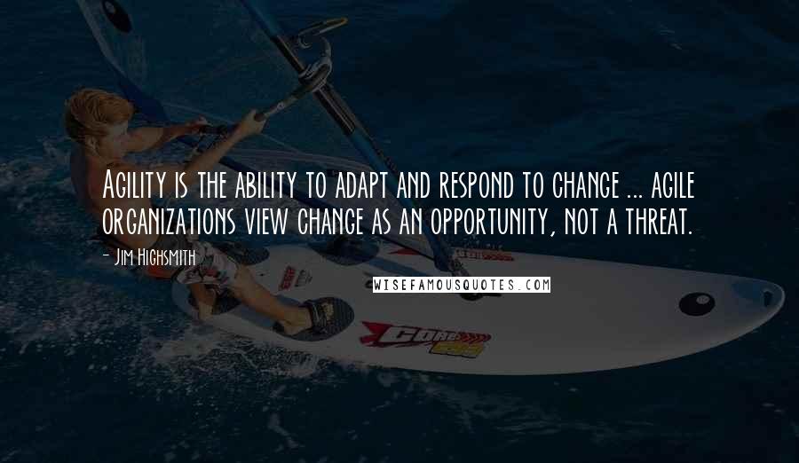 Jim Highsmith quotes: Agility is the ability to adapt and respond to change ... agile organizations view change as an opportunity, not a threat.