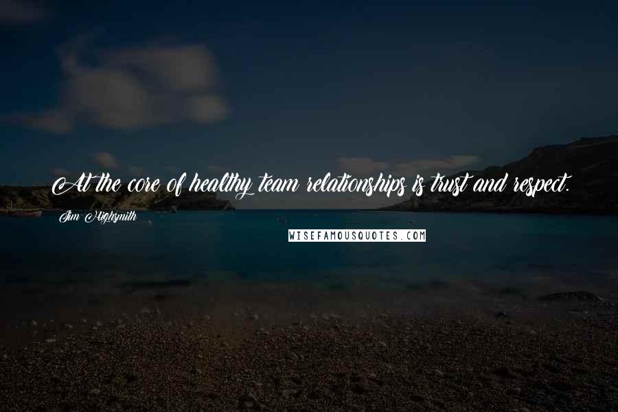 Jim Highsmith quotes: At the core of healthy team relationships is trust and respect. Jim Highsmith quotes: At the core of healthy team relationships is trust and respect.