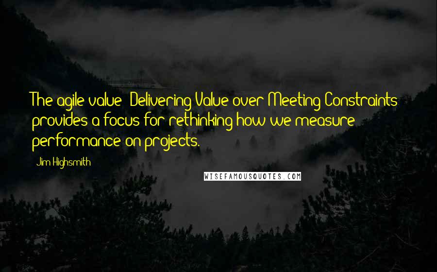 Jim Highsmith quotes: The agile value "Delivering Value over Meeting Constraints" provides a focus for rethinking how we measure performance on projects. Jim Highsmith quotes: The agile value "Delivering Value over Meeting Constraints" provides a focus for rethinking how we measure performance on projects.