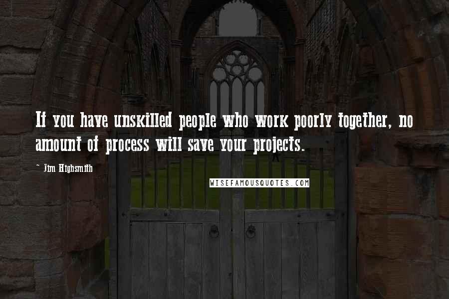 Jim Highsmith quotes: If you have unskilled people who work poorly together, no amount of process will save your projects.