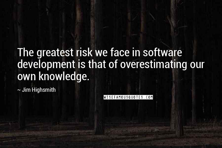 Jim Highsmith quotes: The greatest risk we face in software development is that of overestimating our own knowledge. Jim Highsmith quotes: The greatest risk we face in software development is that of overestimating our own knowledge.