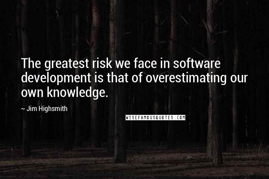 Jim Highsmith quotes: The greatest risk we face in software development is that of overestimating our own knowledge.