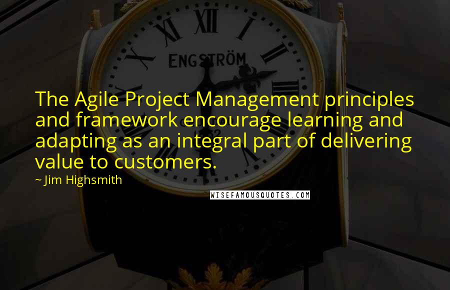 Jim Highsmith quotes: The Agile Project Management principles and framework encourage learning and adapting as an integral part of delivering value to customers.