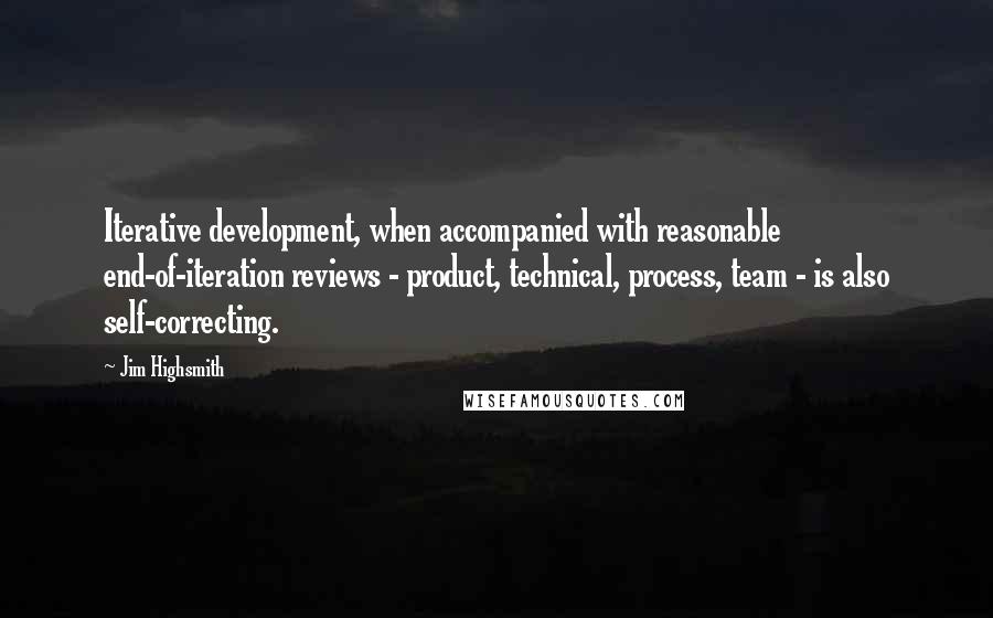 Jim Highsmith quotes: Iterative development, when accompanied with reasonable end-of-iteration reviews - product, technical, process, team - is also self-correcting. Jim Highsmith quotes: Iterative development, when accompanied with reasonable end-of-iteration reviews - product, technical, process, team - is also self-correcting.