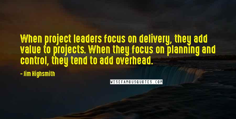 Jim Highsmith quotes: When project leaders focus on delivery, they add value to projects. When they focus on planning and control, they tend to add overhead. Jim Highsmith quotes: When project leaders focus on delivery, they add value to projects. When they focus on planning and control, they tend to add overhead.