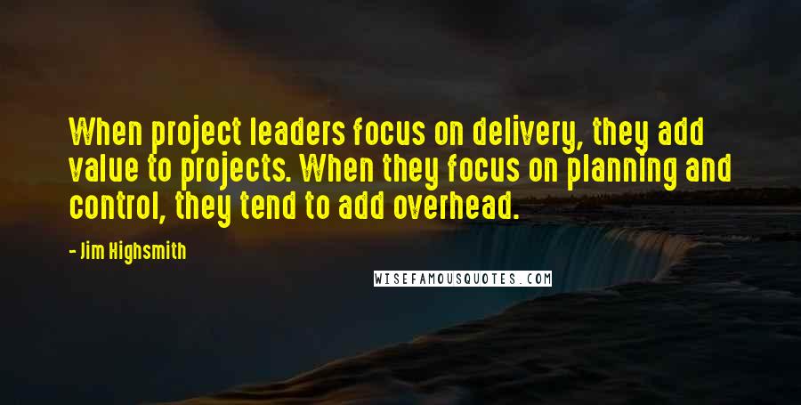 Jim Highsmith quotes: When project leaders focus on delivery, they add value to projects. When they focus on planning and control, they tend to add overhead.