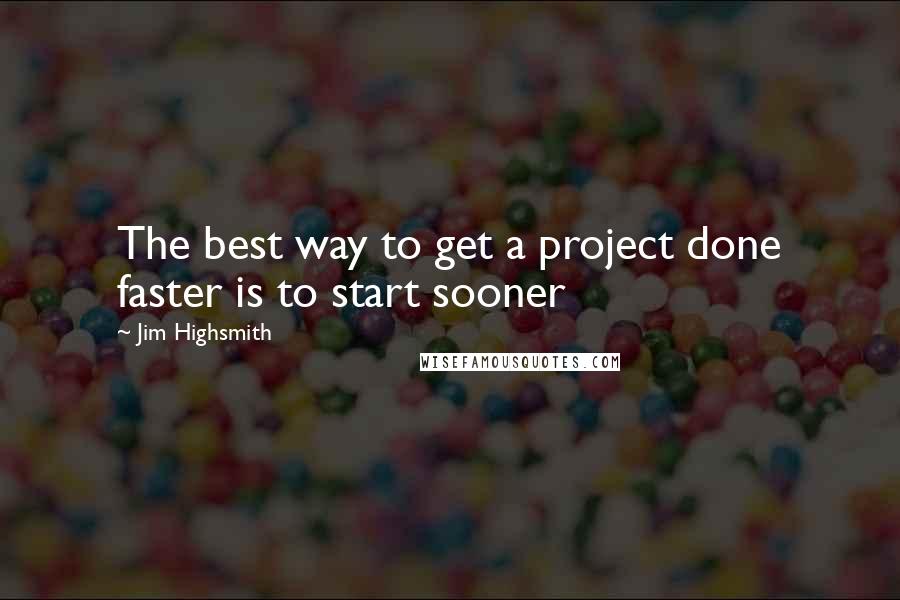 Jim Highsmith quotes: The best way to get a project done faster is to start sooner