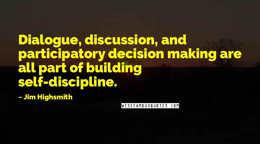 Jim Highsmith quotes: Dialogue, discussion, and participatory decision making are all part of building self-discipline.