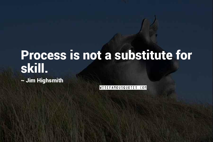 Jim Highsmith quotes: Process is not a substitute for skill.