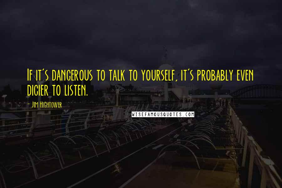 Jim Hightower quotes: If it's dangerous to talk to yourself, it's probably even dicier to listen.