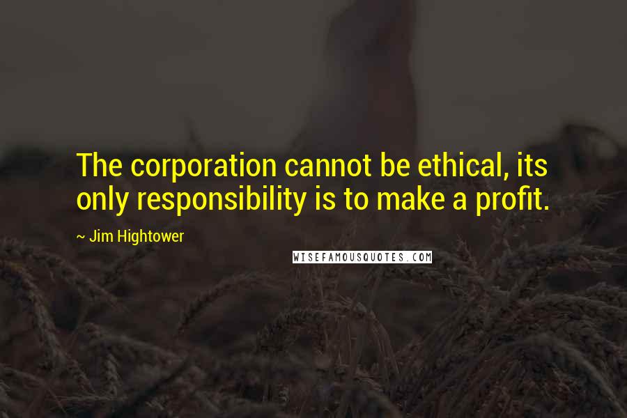 Jim Hightower quotes: The corporation cannot be ethical, its only responsibility is to make a profit.
