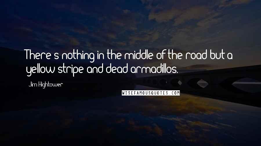 Jim Hightower quotes: There's nothing in the middle of the road but a yellow stripe and dead armadillos.