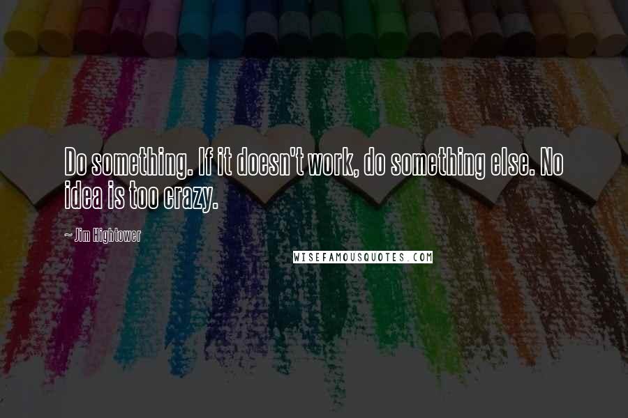 Jim Hightower quotes: Do something. If it doesn't work, do something else. No idea is too crazy.