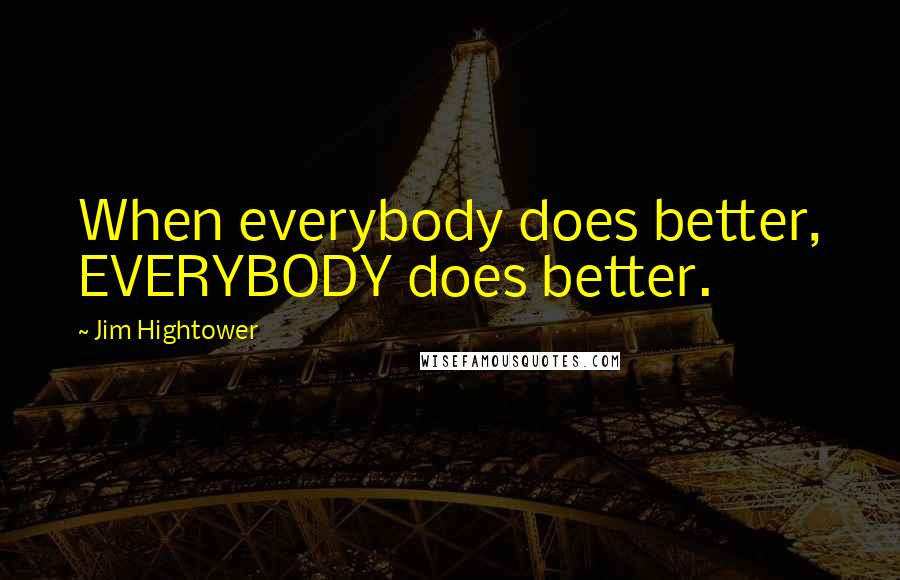 Jim Hightower quotes: When everybody does better, EVERYBODY does better.