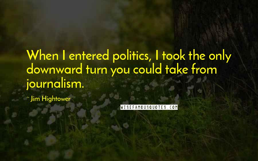 Jim Hightower quotes: When I entered politics, I took the only downward turn you could take from journalism.