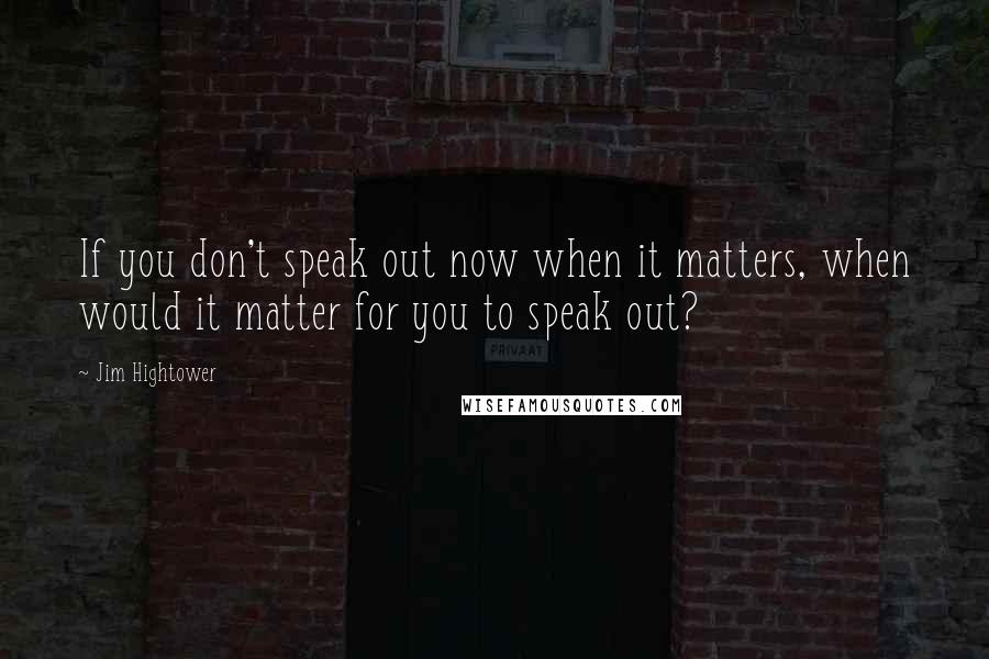 Jim Hightower quotes: If you don't speak out now when it matters, when would it matter for you to speak out?