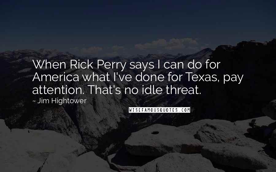 Jim Hightower quotes: When Rick Perry says I can do for America what I've done for Texas, pay attention. That's no idle threat.