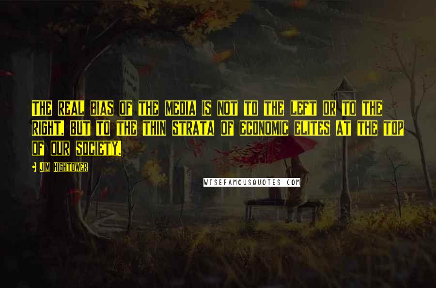 Jim Hightower quotes: The real bias of the media is not to the left or to the right, but to the thin strata of economic elites at the top of our society.