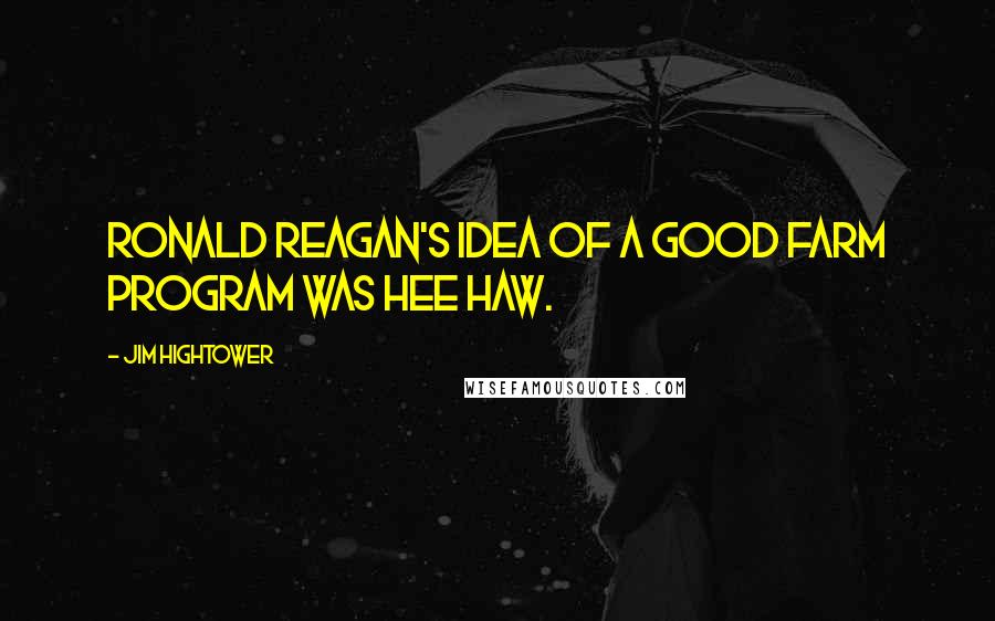 Jim Hightower quotes: Ronald Reagan's idea of a good farm program was Hee Haw.