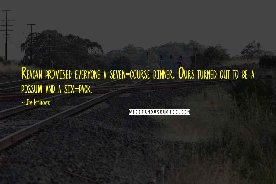 Jim Hightower quotes: Reagan promised everyone a seven-course dinner. Ours turned out to be a possum and a six-pack.