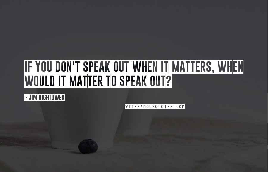 Jim Hightower quotes: If you don't speak out when it matters, when would it matter to speak out?