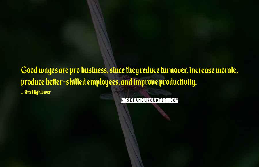 Jim Hightower quotes: Good wages are pro business, since they reduce turnover, increase morale, produce better-skilled employees, and improve productivity.