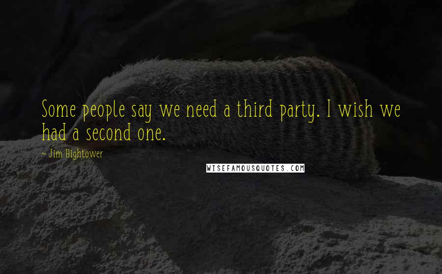 Jim Hightower quotes: Some people say we need a third party. I wish we had a second one.