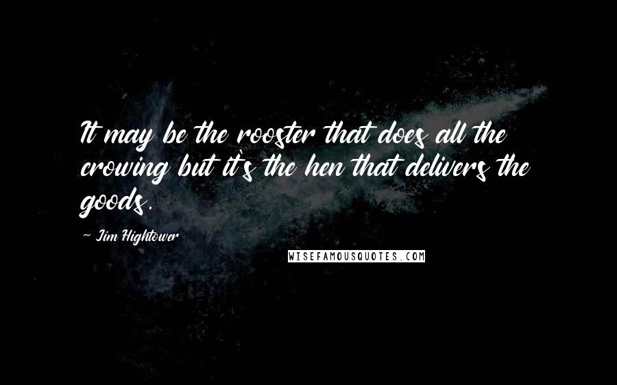 Jim Hightower quotes: It may be the rooster that does all the crowing but it's the hen that delivers the goods.