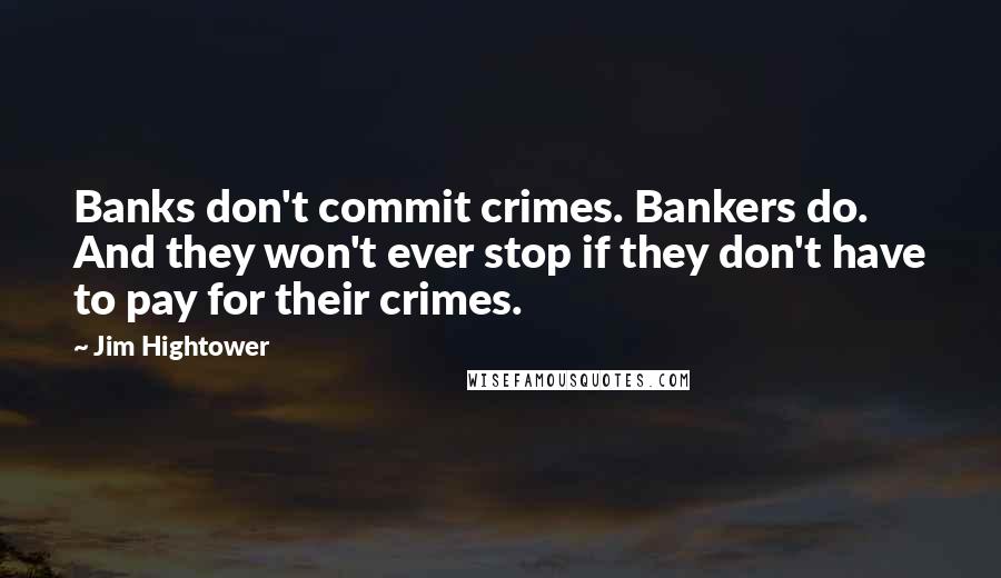 Jim Hightower quotes: Banks don't commit crimes. Bankers do. And they won't ever stop if they don't have to pay for their crimes.