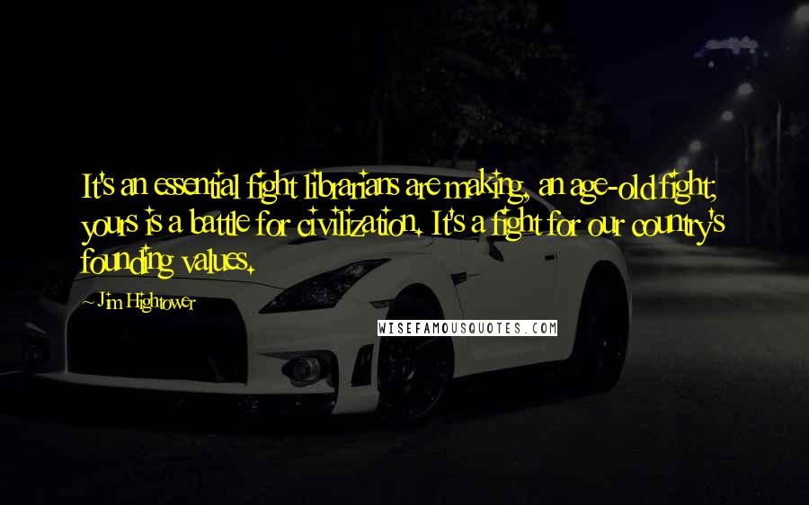 Jim Hightower quotes: It's an essential fight librarians are making, an age-old fight; yours is a battle for civilization. It's a fight for our country's founding values.