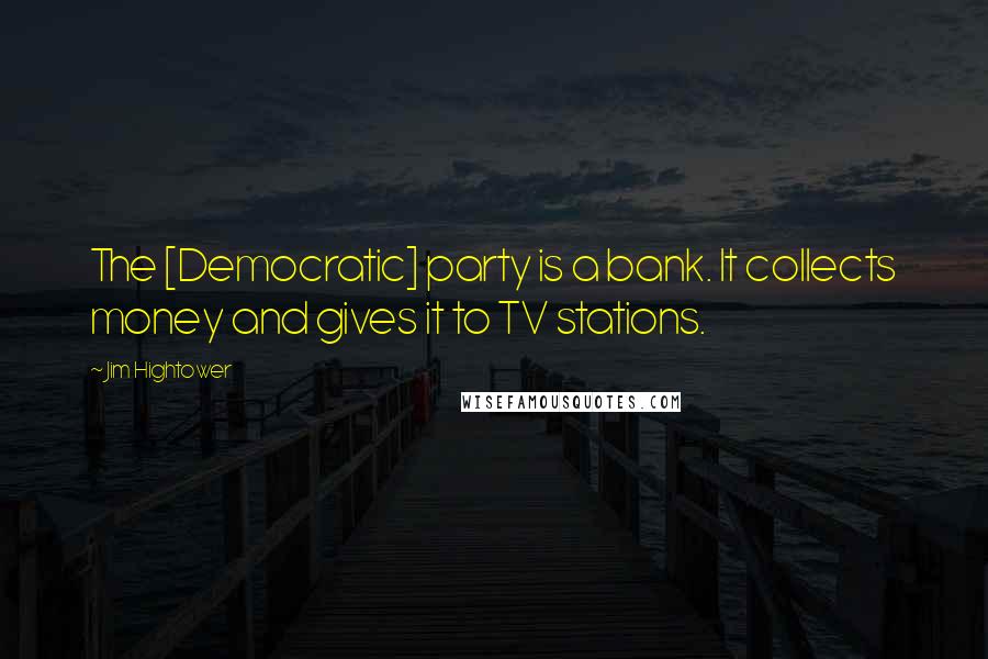 Jim Hightower quotes: The [Democratic] party is a bank. It collects money and gives it to TV stations.
