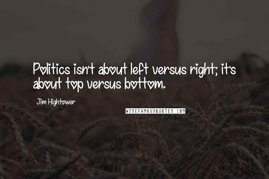 Jim Hightower quotes: Politics isn't about left versus right; it's about top versus bottom.
