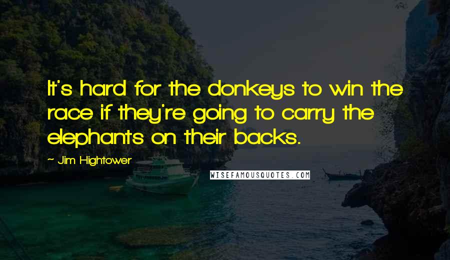 Jim Hightower quotes: It's hard for the donkeys to win the race if they're going to carry the elephants on their backs.