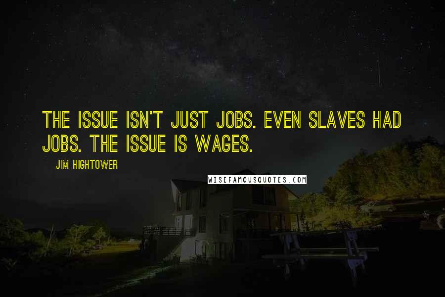 Jim Hightower quotes: The issue isn't just jobs. Even slaves had jobs. The issue is wages.