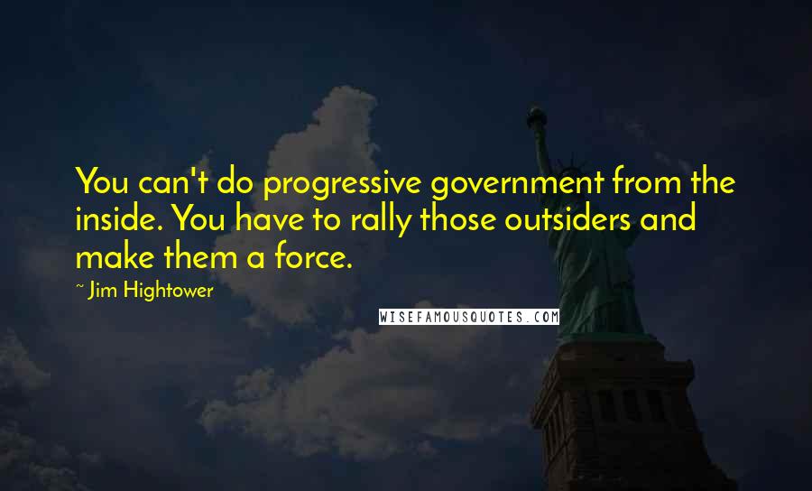 Jim Hightower quotes: You can't do progressive government from the inside. You have to rally those outsiders and make them a force.