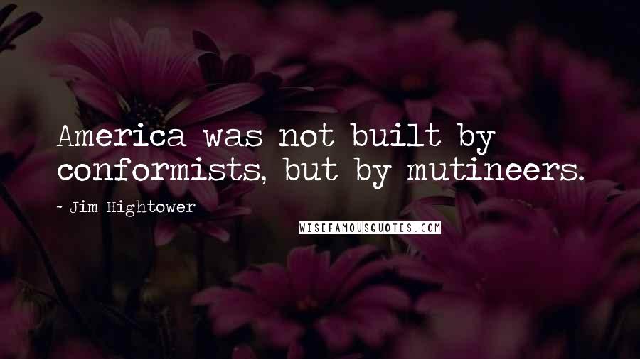 Jim Hightower quotes: America was not built by conformists, but by mutineers.