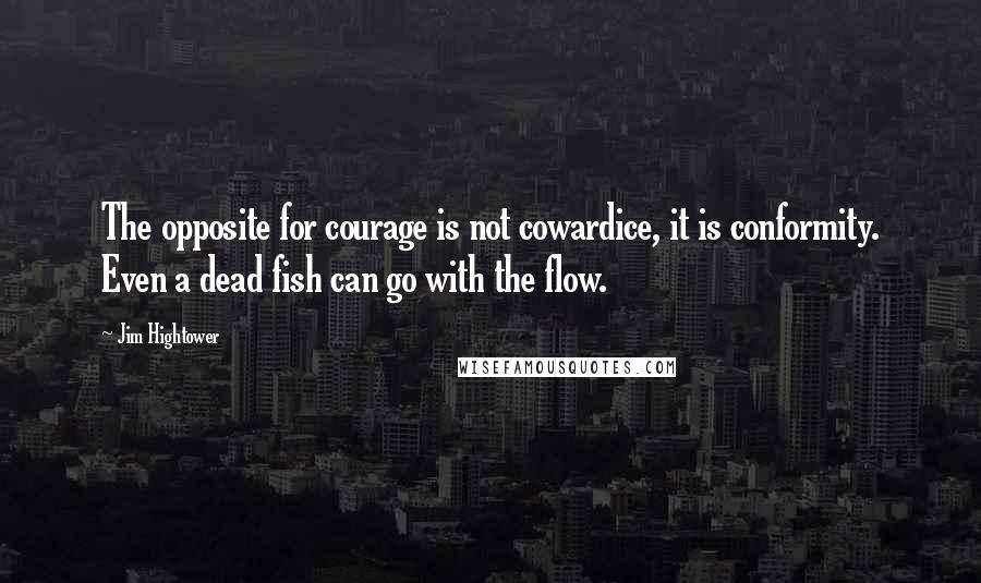 Jim Hightower quotes: The opposite for courage is not cowardice, it is conformity. Even a dead fish can go with the flow.