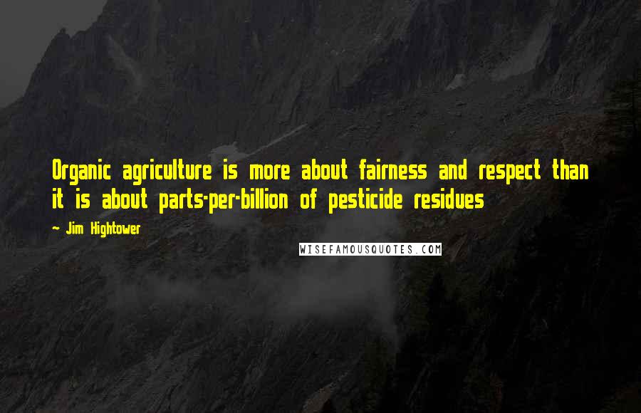 Jim Hightower quotes: Organic agriculture is more about fairness and respect than it is about parts-per-billion of pesticide residues