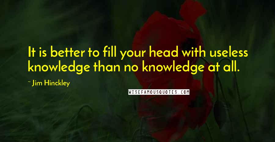 Jim Hinckley quotes: It is better to fill your head with useless knowledge than no knowledge at all.