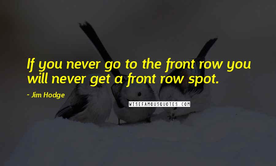 Jim Hodge quotes: If you never go to the front row you will never get a front row spot.