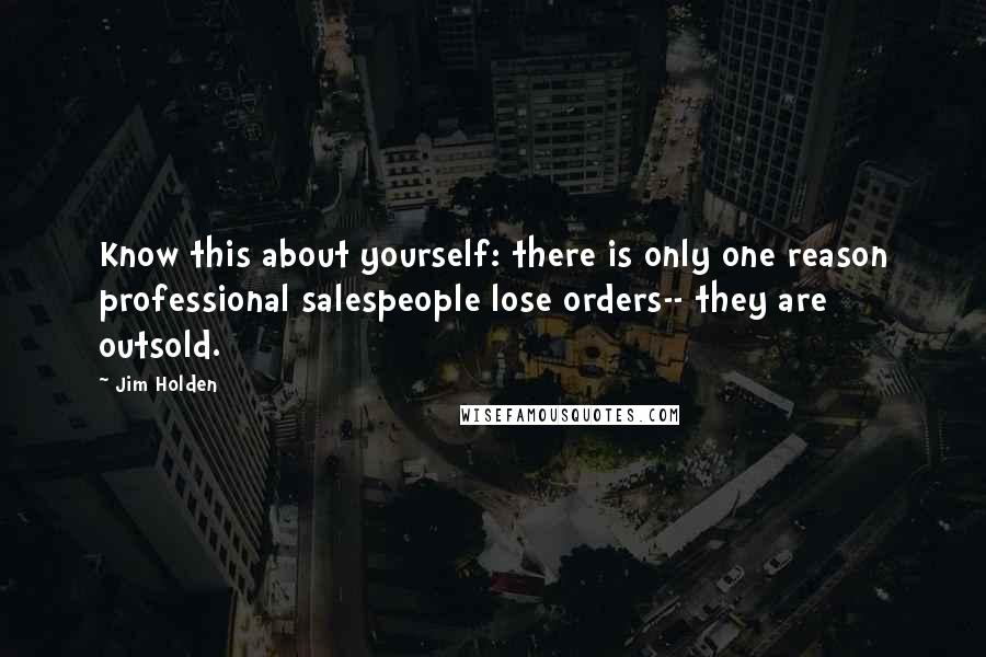 Jim Holden quotes: Know this about yourself: there is only one reason professional salespeople lose orders-- they are outsold.